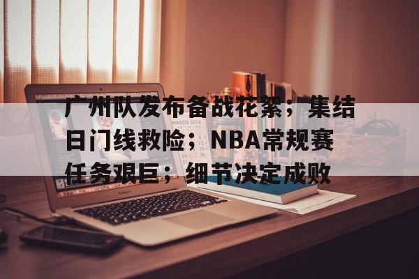 db真人官网注册-广州队发布备战花絮；集结日门线救险；NBA常规赛任务艰巨；细节决定成败