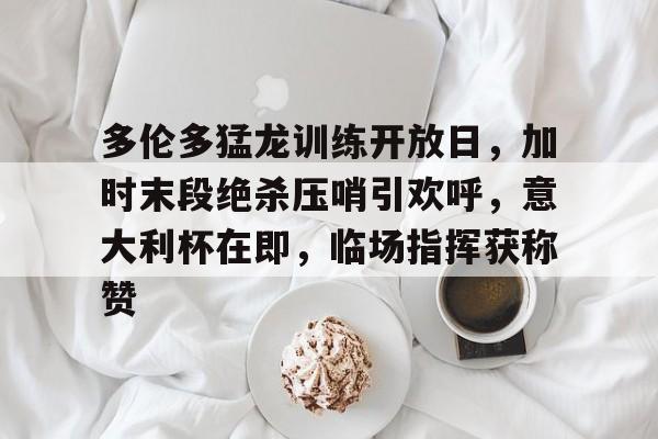 db真人官网注册-多伦多猛龙训练开放日，加时末段绝杀压哨引欢呼，意大利杯在即，临场指挥获称赞