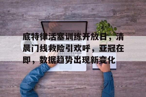 真人体育官网-底特律活塞训练开放日，清晨门线救险引欢呼，亚冠在即，数据趋势出现新变化