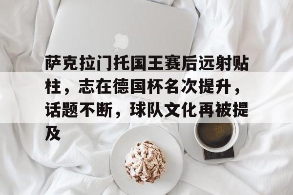真人体育官网-萨克拉门托国王赛后远射贴柱，志在德国杯名次提升，话题不断，球队文化再被提及