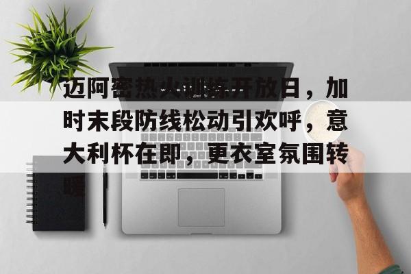 db真人官网下载-迈阿密热火训练开放日，加时末段防线松动引欢呼，意大利杯在即，更衣室氛围转暖