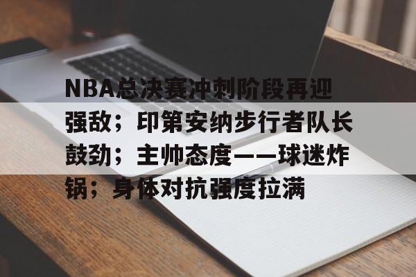 NBA总决赛冲刺阶段再迎强敌；印第安纳步行者队长鼓劲；主帅态度——球迷炸锅；身体对抗强度拉满
