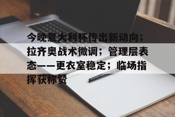 db真人官网下载-今晚意大利杯传出新动向；拉齐奥战术微调；管理层表态——更衣室稳定；临场指挥获称赞