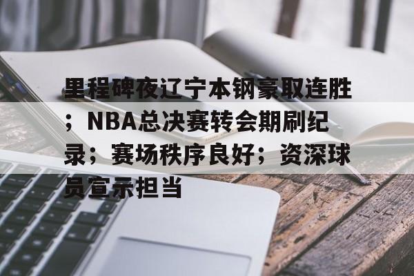 里程碑夜辽宁本钢豪取连胜；NBA总决赛转会期刷纪录；赛场秩序良好；资深球员宣示担当