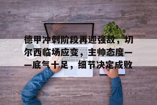 真人体育官网-德甲冲刺阶段再迎强敌，切尔西临场应变，主帅态度——底气十足，细节决定成败